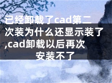 已經(jīng)卸載了cad第二次裝為什么還顯示裝了,cad卸載以后再次安裝不了