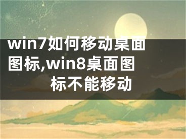 win7如何移動桌面圖標,win8桌面圖標不能移動