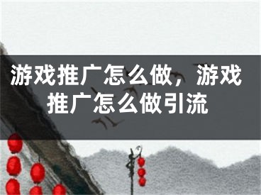 游戲推廣怎么做，游戲推廣怎么做引流