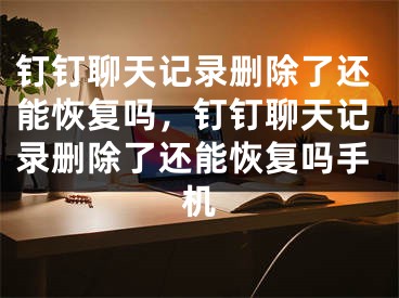 釘釘聊天記錄刪除了還能恢復嗎，釘釘聊天記錄刪除了還能恢復嗎手機