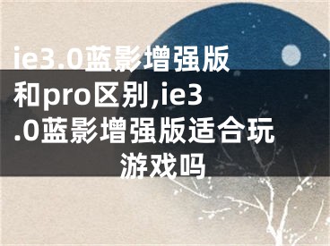 ie3.0藍(lán)影增強(qiáng)版和pro區(qū)別,ie3.0藍(lán)影增強(qiáng)版適合玩游戲嗎