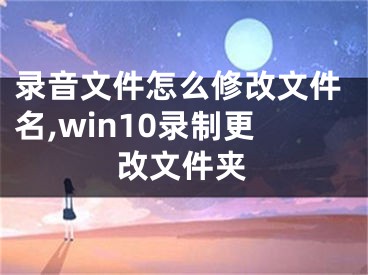 錄音文件怎么修改文件名,win10錄制更改文件夾