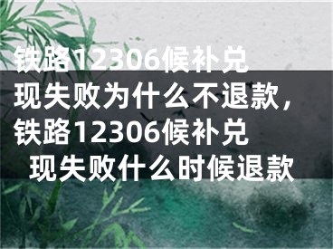 鐵路12306候補(bǔ)兌現(xiàn)失敗為什么不退款，鐵路12306候補(bǔ)兌現(xiàn)失敗什么時(shí)候退款