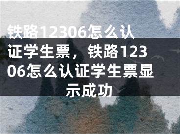 鐵路12306怎么認(rèn)證學(xué)生票，鐵路12306怎么認(rèn)證學(xué)生票顯示成功