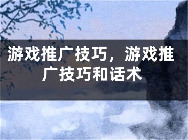 游戲推廣技巧，游戲推廣技巧和話術(shù)