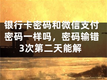 銀行卡密碼和微信支付密碼一樣嗎，密碼輸錯(cuò)3次第二天能解