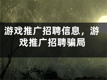 游戲推廣招聘信息，游戲推廣招聘騙局