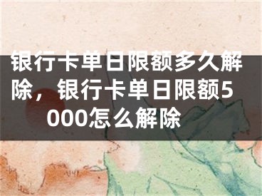 銀行卡單日限額多久解除，銀行卡單日限額5000怎么解除