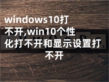 windows10打不開,win10個性化打不開和顯示設置打不開