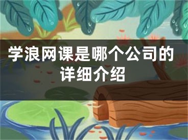 學浪網(wǎng)課是哪個公司的詳細介紹