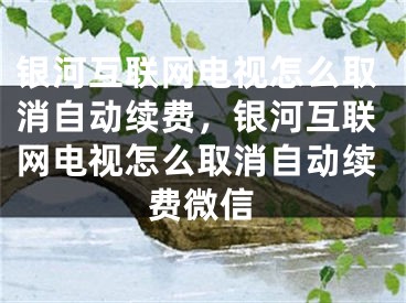 銀河互聯(lián)網(wǎng)電視怎么取消自動續(xù)費，銀河互聯(lián)網(wǎng)電視怎么取消自動續(xù)費微信