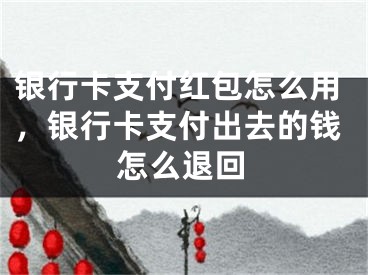 銀行卡支付紅包怎么用，銀行卡支付出去的錢怎么退回