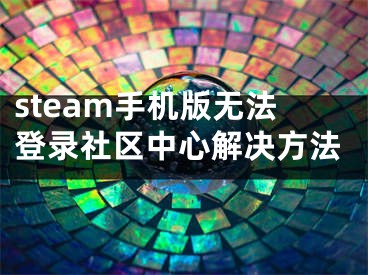 steam手機(jī)版無法登錄社區(qū)中心解決方法