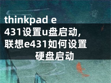 thinkpad e431設(shè)置u盤啟動,聯(lián)想e431如何設(shè)置硬盤啟動