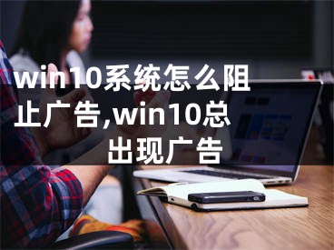 win10系統(tǒng)怎么阻止廣告,win10總出現(xiàn)廣告