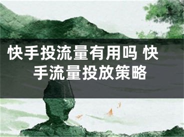 快手投流量有用嗎 快手流量投放策略