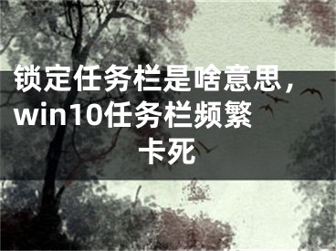 鎖定任務欄是啥意思，win10任務欄頻繁卡死