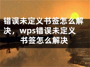 錯誤未定義書簽怎么解決，wps錯誤未定義書簽怎么解決