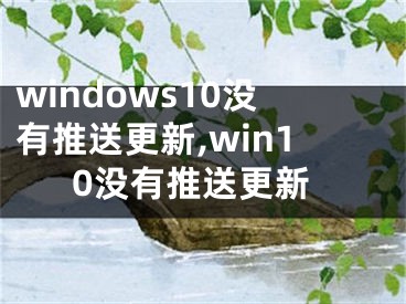 windows10沒有推送更新,win10沒有推送更新