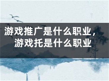 游戲推廣是什么職業(yè)，游戲托是什么職業(yè)