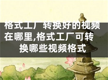 格式工廠轉(zhuǎn)換好的視頻在哪里,格式工廠可轉(zhuǎn)換哪些視頻格式