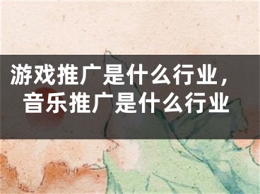 游戲推廣是什么行業(yè)，音樂(lè)推廣是什么行業(yè)