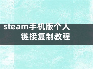 steam手機(jī)版?zhèn)€人鏈接復(fù)制教程