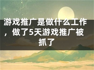 游戲推廣是做什么工作，做了5天游戲推廣被抓了