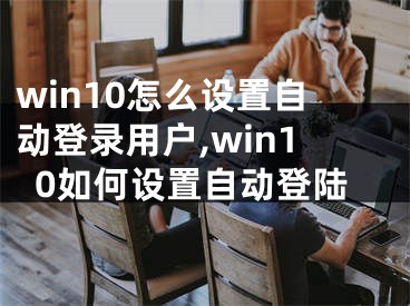 win10怎么設(shè)置自動(dòng)登錄用戶,win10如何設(shè)置自動(dòng)登陸