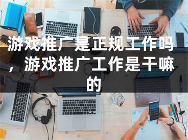 游戲推廣是正規(guī)工作嗎，游戲推廣工作是干嘛的