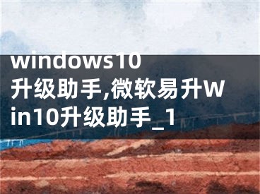 windows10 升級助手,微軟易升Win10升級助手_1