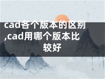 cad各個(gè)版本的區(qū)別,cad用哪個(gè)版本比較好