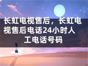 長(zhǎng)虹電視售后，長(zhǎng)虹電視售后電話24小時(shí)人工電話號(hào)碼