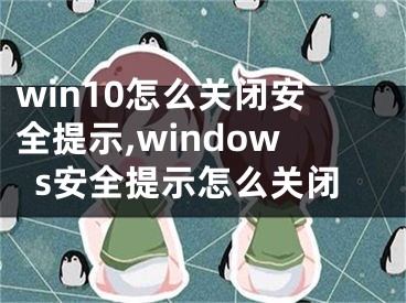 win10怎么關(guān)閉安全提示,windows安全提示怎么關(guān)閉