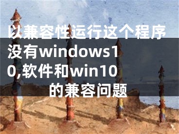 以兼容性運行這個程序沒有windows10,軟件和win10的兼容問題