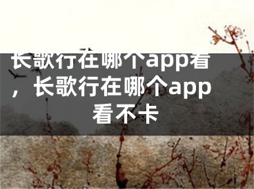 長(zhǎng)歌行在哪個(gè)app看，長(zhǎng)歌行在哪個(gè)app看不卡