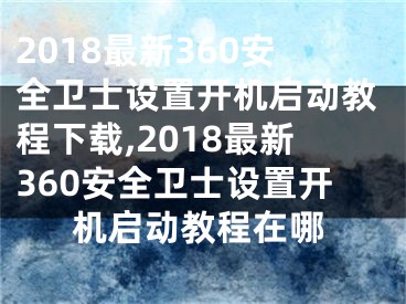 2018最新360安全衛(wèi)士設(shè)置開(kāi)機(jī)啟動(dòng)教程下載,2018最新360安全衛(wèi)士設(shè)置開(kāi)機(jī)啟動(dòng)教程在哪