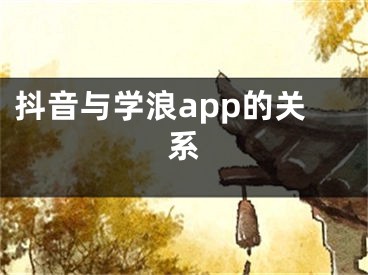 抖音與學(xué)浪app的關(guān)系