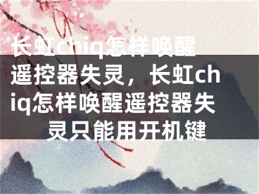 長虹chiq怎樣喚醒遙控器失靈，長虹chiq怎樣喚醒遙控器失靈只能用開機鍵