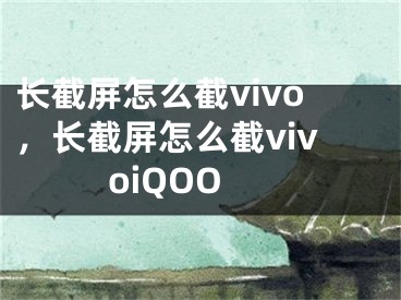 長(zhǎng)截屏怎么截vivo，長(zhǎng)截屏怎么截vivoiQOO