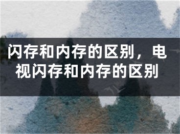 閃存和內(nèi)存的區(qū)別，電視閃存和內(nèi)存的區(qū)別