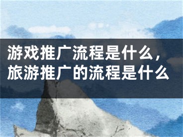 游戲推廣流程是什么，旅游推廣的流程是什么