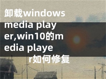 卸載windows media player,win10的media player如何修復(fù)