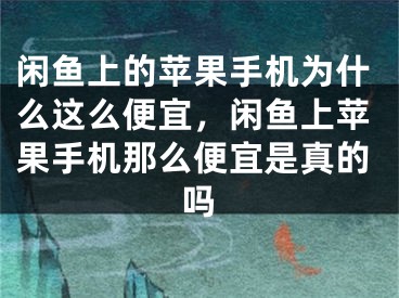 閑魚上的蘋果手機為什么這么便宜，閑魚上蘋果手機那么便宜是真的嗎