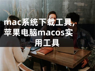 mac系統(tǒng)下載工具,蘋果電腦macos實(shí)用工具