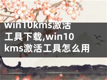 win10kms激活工具下載,win10kms激活工具怎么用