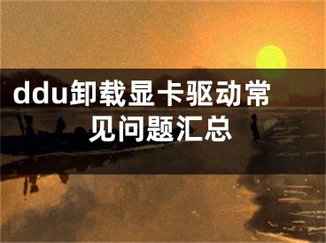 ddu卸載顯卡驅(qū)動常見問題匯總