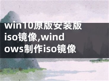 win10原版安裝版iso鏡像,windows制作iso鏡像