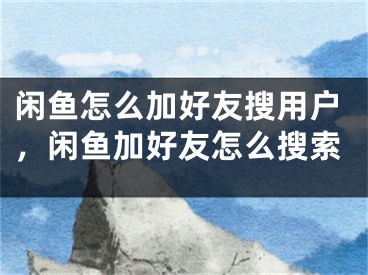 閑魚怎么加好友搜用戶，閑魚加好友怎么搜索