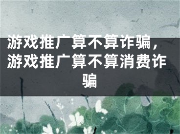 游戲推廣算不算詐騙，游戲推廣算不算消費詐騙